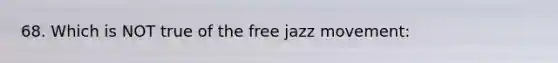 68. Which is NOT true of the free jazz movement: