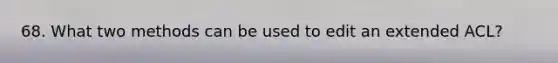 68. What two methods can be used to edit an extended ACL?