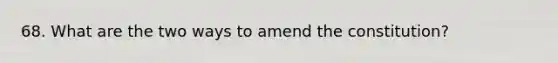 68. What are the two ways to amend the constitution?