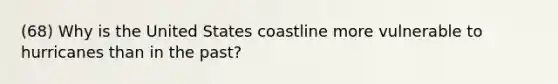 (68) Why is the United States coastline more vulnerable to hurricanes than in the past?