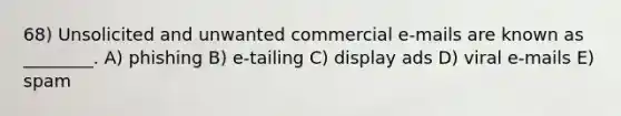 68) Unsolicited and unwanted commercial e-mails are known as ________. A) phishing B) e-tailing C) display ads D) viral e-mails E) spam