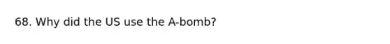 68. Why did the US use the A-bomb?