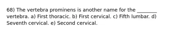 68) The vertebra prominens is another name for the ________ vertebra. a) First thoracic. b) First cervical. c) Fifth lumbar. d) Seventh cervical. e) Second cervical.