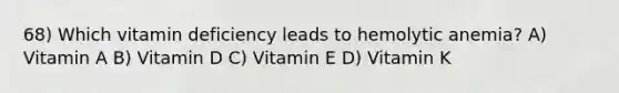 68) Which vitamin deficiency leads to hemolytic anemia? A) Vitamin A B) Vitamin D C) Vitamin E D) Vitamin K