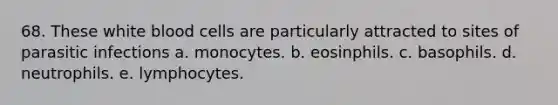 68. These white blood cells are particularly attracted to sites of parasitic infections a. monocytes. b. eosinphils. c. basophils. d. neutrophils. e. lymphocytes.