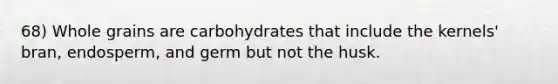 68) Whole grains are carbohydrates that include the kernels' bran, endosperm, and germ but not the husk.