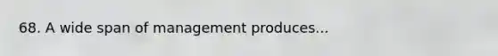 68. A wide span of management produces...