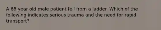 A 68 year old male patient fell from a ladder. Which of the following indicates serious trauma and the need for rapid transport?