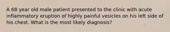 A 68 year old male patient presented to the clinic with acute inflammatory eruption of highly painful vesicles on his left side of his chest. What is the most likely diagnosis?