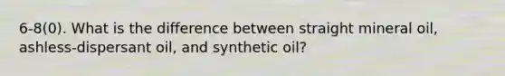 6-8(0). What is the difference between straight mineral oil, ashless-dispersant oil, and synthetic oil?