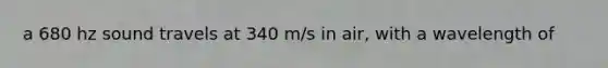 a 680 hz sound travels at 340 m/s in air, with a wavelength of