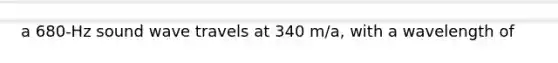 a 680-Hz sound wave travels at 340 m/a, with a wavelength of