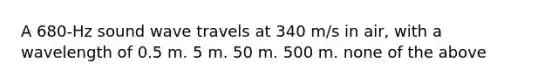 A 680-Hz sound wave travels at 340 m/s in air, with a wavelength of 0.5 m. 5 m. 50 m. 500 m. none of the above