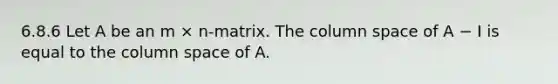 6.8.6 Let A be an m × n-matrix. The column space of A − I is equal to the column space of A.