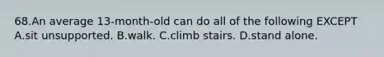 68.An average 13-month-old can do all of the following EXCEPT A.sit unsupported. B.walk. C.climb stairs. D.stand alone.