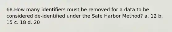 68.How many identifiers must be removed for a data to be considered de-identified under the Safe Harbor Method? a. 12 b. 15 c. 18 d. 20