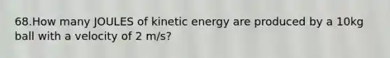 68.How many JOULES of kinetic energy are produced by a 10kg ball with a velocity of 2 m/s?