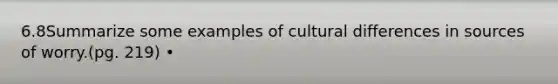 6.8Summarize some examples of cultural differences in sources of worry.(pg. 219) •