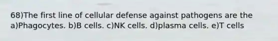 68)The first line of cellular defense against pathogens are the a)Phagocytes. b)B cells. c)NK cells. d)plasma cells. e)T cells