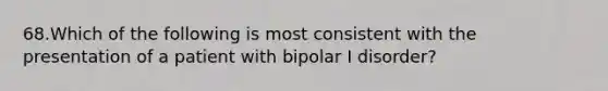 68.Which of the following is most consistent with the presentation of a patient with bipolar I disorder?