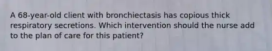 A 68-year-old client with bronchiectasis has copious thick respiratory secretions. Which intervention should the nurse add to the plan of care for this patient?