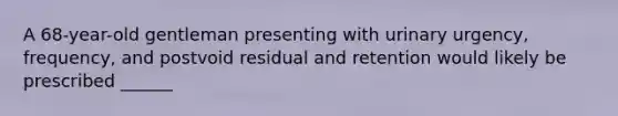 A​ 68-year-old gentleman presenting with urinary​ urgency, frequency, and postvoid residual and retention would likely be prescribed​ ______