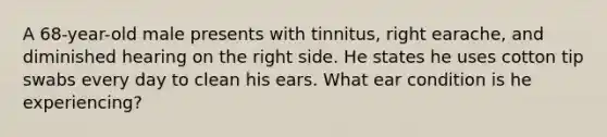 A 68-year-old male presents with tinnitus, right earache, and diminished hearing on the right side. He states he uses cotton tip swabs every day to clean his ears. What ear condition is he experiencing?