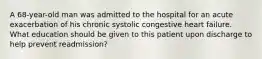 A 68-year-old man was admitted to the hospital for an acute exacerbation of his chronic systolic congestive heart failure. What education should be given to this patient upon discharge to help prevent readmission?