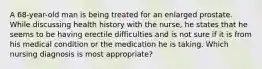 A 68-year-old man is being treated for an enlarged prostate. While discussing health history with the nurse, he states that he seems to be having erectile difficulties and is not sure if it is from his medical condition or the medication he is taking. Which nursing diagnosis is most appropriate?