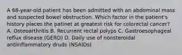A 68-year-old patient has been admitted with an abdominal mass and suspected bowel obstruction. Which factor in the patient's history places the patinet at greatest risk for colorectal cancer? A. Osteoarthritis B. Recurrent rectal polyps C. Gastroesophageal reflux disease (GERD) D. Daily use of nonsteroidal antiinflammatory druds (NSAIDs)