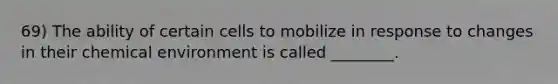 69) The ability of certain cells to mobilize in response to changes in their chemical environment is called ________.