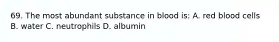 69. The most abundant substance in blood is: A. red blood cells B. water C. neutrophils D. albumin