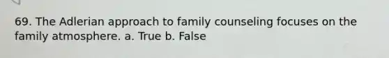 69. The Adlerian approach to family counseling focuses on the family atmosphere.​ a. True b. False