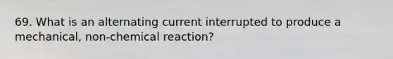 69. What is an alternating current interrupted to produce a mechanical, non-chemical reaction?