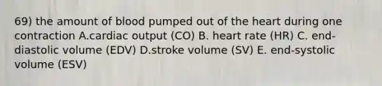 69) the amount of blood pumped out of the heart during one contraction A.cardiac output (CO) B. heart rate (HR) C. end-diastolic volume (EDV) D.stroke volume (SV) E. end-systolic volume (ESV)