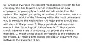 69) Annalise oversees the content management system for her company. She has to write a set of instructions for new employees, explaining how to add and edit content on the system. She begins by creating an outline of the major points to be included. Which of the following will be the most convenient way to structure this explanation? A) Major points should deal with steps in the process. B) Major points should represent events in the chronological chain of events. C) Major points should develop a line of reasoning that proves the central message. D) Major points should correspond to the sections of the system. E) Major points should develop an argument that motivates the audience to act.