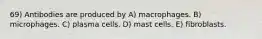 69) Antibodies are produced by A) macrophages. B) microphages. C) plasma cells. D) mast cells. E) fibroblasts.