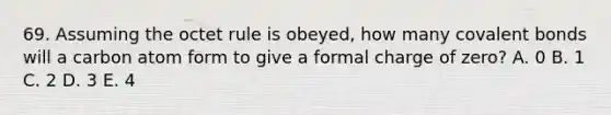 69. Assuming the octet rule is obeyed, how many covalent bonds will a carbon atom form to give a formal charge of zero? A. 0 B. 1 C. 2 D. 3 E. 4