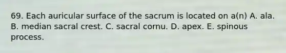 69. Each auricular surface of the sacrum is located on a(n) A. ala. B. median sacral crest. C. sacral cornu. D. apex. E. spinous process.