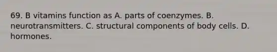 69. B vitamins function as A. parts of coenzymes. B. neurotransmitters. C. structural components of body cells. D. hormones.