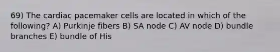 69) The cardiac pacemaker cells are located in which of the following? A) Purkinje fibers B) SA node C) AV node D) bundle branches E) bundle of His