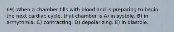 69) When a chamber fills with blood and is preparing to begin the next cardiac cycle, that chamber is A) in systole. B) in arrhythmia. C) contracting. D) depolarizing. E) in diastole.