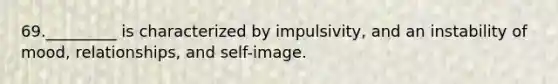 69._________ is characterized by impulsivity, and an instability of mood, relationships, and self-image.