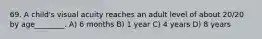 69. A child's visual acuity reaches an adult level of about 20/20 by age________. A) 6 months B) 1 year C) 4 years D) 8 years