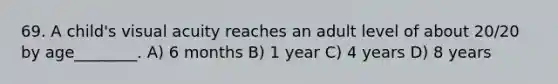 69. A child's visual acuity reaches an adult level of about 20/20 by age________. A) 6 months B) 1 year C) 4 years D) 8 years