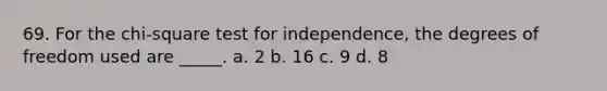 69. For the chi-square test for independence, the degrees of freedom used are _____. a. 2 b. 16 c. 9 d. 8