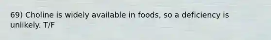 69) Choline is widely available in foods, so a deficiency is unlikely. T/F