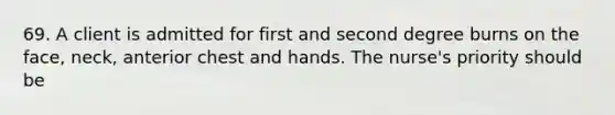 69. A client is admitted for first and second degree burns on the face, neck, anterior chest and hands. The nurse's priority should be