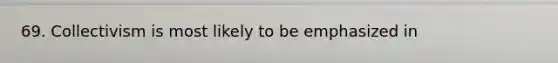 69. Collectivism is most likely to be emphasized in