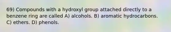 69) Compounds with a hydroxyl group attached directly to a benzene ring are called A) alcohols. B) aromatic hydrocarbons. C) ethers. D) phenols.